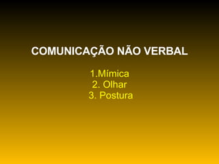 COMUNICAÇÃO NÃO VERBAL   1.Mímica 2. Olhar   3. Postura   