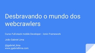 Desbravando o mundo dos
webcrawlers
Curso Full-stack mobile Developer :: Ionic Framework
João Gabriel Lima
@jgabriel_lima
www.jgabriellima.com
 