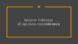 “
Recurso: Cobrança
id: api.xuxu.com/cobranca
 
