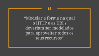 ““Modelar a forma na qual
o HTTP e as URI's
deveriam ser modelados
para aproveitar todos os
seus recursos”
 