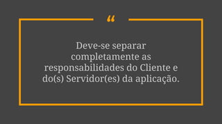 “Deve-se separar
completamente as
responsabilidades do Cliente e
do(s) Servidor(es) da aplicação.
 