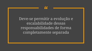 “Deve-se permitir a evolução e
escalabilidade dessas
responsabilidades de forma
completamente separada
 