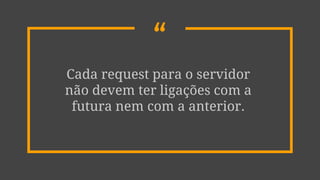 “
Cada request para o servidor
não devem ter ligações com a
futura nem com a anterior.
 
