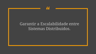 “
Garantir a Escalabilidade entre
Sistemas Distribuidos.
 