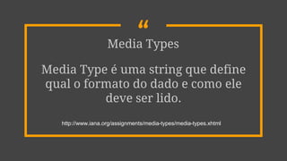 “Media Types
Media Type é uma string que define
qual o formato do dado e como ele
deve ser lido.
http://www.iana.org/assignments/media-types/media-types.xhtml
 