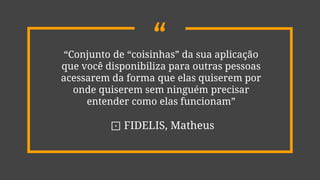 ““Conjunto de “coisinhas” da sua aplicação
que você disponibiliza para outras pessoas
acessarem da forma que elas quiserem por
onde quiserem sem ninguém precisar
entender como elas funcionam”
⊡ FIDELIS, Matheus
 