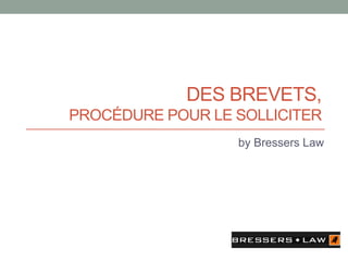 DES BREVETS,
PROCÉDURE POUR LE SOLLICITER
by Bressers Law
 