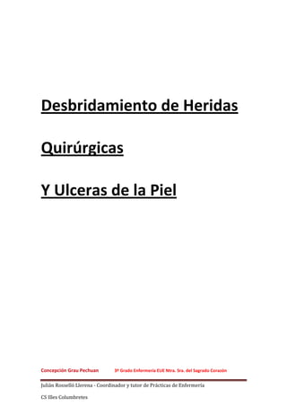 Concepción Grau Pechuan 3º Grado Enfermería EUE Ntra. Sra. del Sagrado Corazón
Julián Rosselló Llerena - Coordinador y tutor de Prácticas de Enfermería
CS Illes Columbretes
Desbridamiento de Heridas
Quirúrgicas
Y Ulceras de la Piel
 