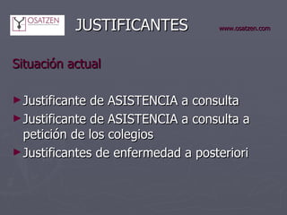  JUSTIFICANTES www.osatzen.com Situación actual Justificante de ASISTENCIA a consulta Justificante de ASISTENCIA a consulta a petición de los colegios Justificantes de enfermedad a posteriori 