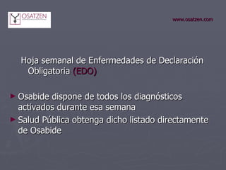 www.osatzen.com Hoja semanal de Enfermedades de Declaración Obligatoria  (EDO) Osabide dispone de todos los diagnósticos activados durante esa semana Salud Pública obtenga dicho listado directamente de Osabide 