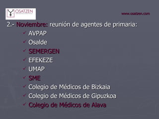 www.osatzen.com 2.-  Noviembre:  reunión de agentes de primaria: AVPAP Osalde SEMERGEN EFEKEZE UMAP SME Colegio de Médicos de Bizkaia Colegio de Médicos de Gipuzkoa Colegio de Médicos de Alava 