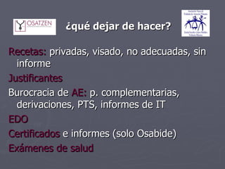   ¿qué dejar de hacer? Recetas:  privadas, visado, no adecuadas, sin informe Justificantes Burocracia de  AE:  p. complementarias, derivaciones, PTS, informes de IT EDO Certificados  e informes (solo Osabide) Exámenes de salud 
