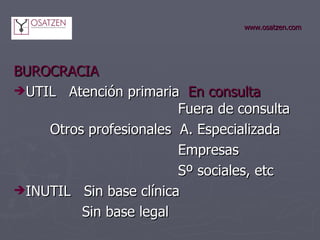 www.osatzen.com BUROCRACIA UTIL  Atención primaria  En consulta   Fuera de consulta   Otros profesionales  A. Especializada   Empresas   Sº sociales, etc INUTIL  Sin base clínica   Sin base legal 