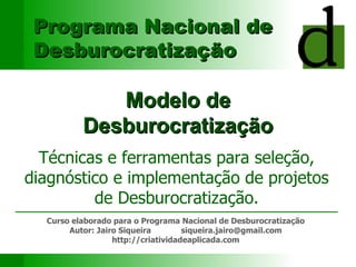 Modelo de Desburocratização Técnicas e ferramentas para seleção, diagnóstico e implementação de projetos de Desburocratiza...