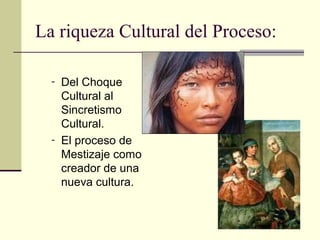 La riqueza Cultural del Proceso:
-

-

Del Choque
Cultural al
Sincretismo
Cultural.
El proceso de
Mestizaje como
creador de una
nueva cultura.

 