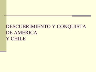 DESCUBRIMIENTO Y CONQUISTA
DE AMERICA
Y CHILE
 