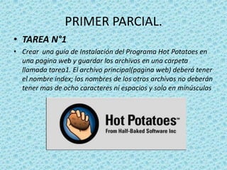 PRIMER PARCIAL.TAREA N°1Crear  una guía de Instalación del Programa Hot Potatoesen una pagina web y guardar los archivos en una carpeta llamada tarea1. El archivo principal(pagina web) deberá tener el nombre índex; los nombres de los otros archivos no deberán tener mas de ocho caracteres ni espacios y solo en minúsculas  
