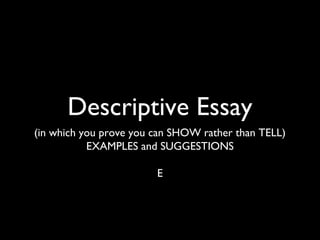 Descriptive Essay
(in which you prove you can SHOW rather than TELL)
           EXAMPLES and SUGGESTIONS

                        E
 