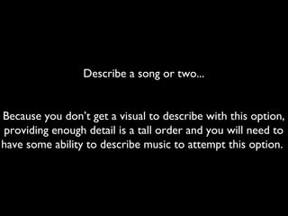 Describe a song or two...


Because you don’t get a visual to describe with this option,
providing enough detail is a tall order and you will need to
have some ability to describe music to attempt this option.
 