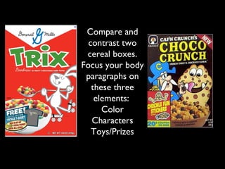 Compare and
  contrast two
 cereal boxes.
Focus your body
 paragraphs on
   these three
    elements:
      Color
   Characters
   Toys/Prizes
 