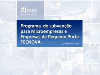 Programa de subvenção
para Microempresas e
Empresas de Pequeno Porte
TECNOVA          01 dezembro 2011
 
