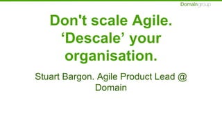 Don't scale Agile.
‘Descale’ your
organisation.
Stuart Bargon. Agile Product Lead @
Domain
 