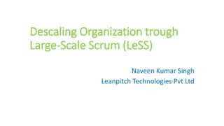 Descaling Organization trough
Large-Scale Scrum (LeSS)
Naveen Kumar Singh
Leanpitch Technologies Pvt Ltd
 