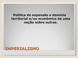 IMPERIALISMO Política de expansão e domínio territorial e/ou econômico de uma nação sobre outras. 