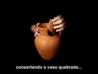 consertando o vaso quebrado... 