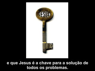 e que Jesus é a chave para a solução de todos os problemas. 