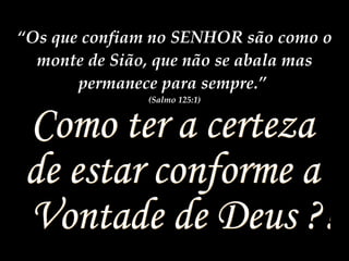 Como ter a certeza  de estar conforme a Vontade de Deus ?! “ Os que confiam no SENHOR são como o monte de Sião, que não se abala mas permanece para sempre.”  (Salmo 125:1) 