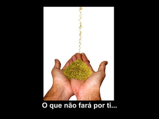 O que não fará por ti... 