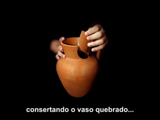 consertando o vaso quebrado... 