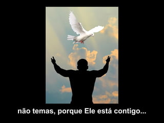 não temas, porque Ele está contigo...
 