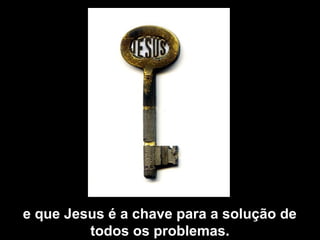 e que Jesus é a chave para a solução de
todos os problemas.
 