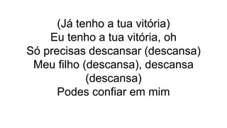 (Já tenho a tua vitória)
Eu tenho a tua vitória, oh
Só precisas descansar (descansa)
Meu filho (descansa), descansa
(descansa)
Podes confiar em mim
 