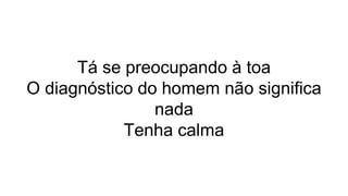 Tá se preocupando à toa
O diagnóstico do homem não significa
nada
Tenha calma
 