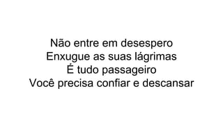 Não entre em desespero
Enxugue as suas lágrimas
É tudo passageiro
Você precisa confiar e descansar
 