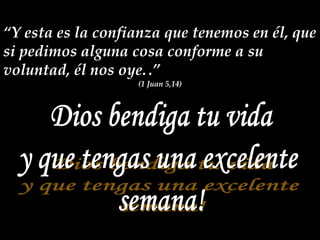 “Y esta es la confianza que tenemos en él, que si pedimos alguna cosa conforme a su voluntad, él nos oye..”(1 Juan 5,14)Dios bendiga tu viday que tengas una excelente semana!