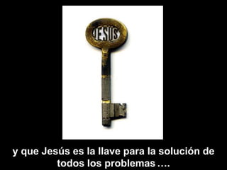 y que Jesús es la llave para la solución de todos los problemas….