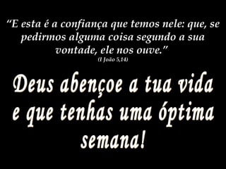 “E esta é a confiança que temos nele: que, se
pedirmos alguma coisa segundo a sua
vontade, ele nos ouve.”
(I João 5,14)
 