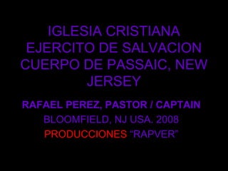 IGLESIA CRISTIANA
EJERCITO DE SALVACION
CUERPO DE PASSAIC, NEW
JERSEY
RAFAEL PEREZ, PASTOR / CAPTAIN
BLOOMFIELD, NJ USA. 2008
PRODUCCIONES “RAPVER”
 