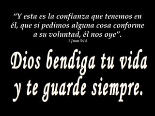 “Y esta es la confianza que tenemos en
él, que si pedimos alguna cosa conforme
a su voluntad, él nos oye”.
1 Juan 5:14
 