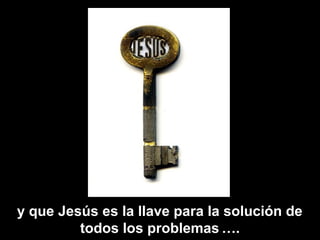 y que Jesús es la llave para la solución de
todos los problemas ….
 