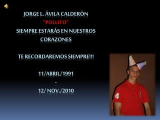 JORGEL. ÁVILA CALDERÓN
“POLLITO”
SIEMPREESTARÁSEN NUESTROS
CORAZONES
TE RECORDAREMOSSIEMPRE!!!
11/ABRIL/1991
-
12/ NOV./2010
 