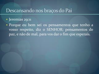 Descansando nos braçosdo Pai
 Jeremias 29:11
 Porque eu bem sei os pensamentos que tenho a
vosso respeito, diz o SENHOR; pensamentos de
paz, e não de mal, para vos dar o fim que esperais.
 