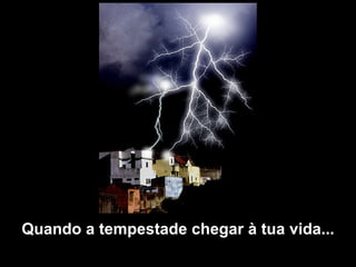Quando a tempestade chegar à tua vida... 