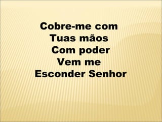 Cobre-me com
  Tuas mãos
   Com poder
    Vem me
Esconder Senhor
 