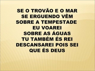 SE O TROVÃO E O MAR
  SE ERGUENDO VÊM
SOBRE A TEMPESTADE
      EU VOAREI
   SOBRE AS ÁGUAS
  TU TAMBÉM ÉS REI
DESCANSAREI POIS SEI
     QUE ÉS DEUS
 