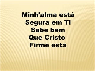 Minh’alma está
 Segura em Ti
  Sabe bem
  Que Cristo
  Firme está
 